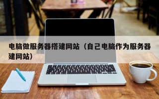 启东电脑做服务器搭建网站（自己电脑作为服务器建网站）